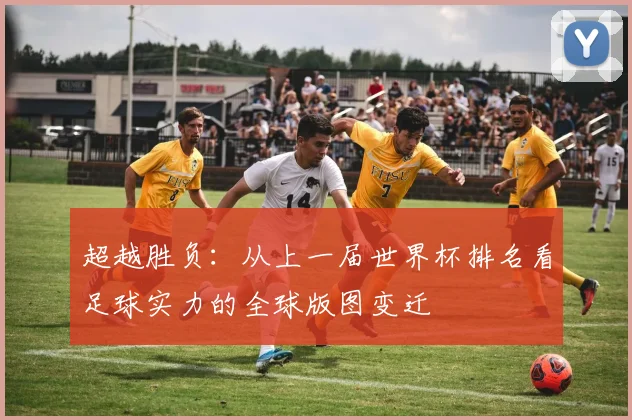 超越胜负：从上一届世界杯排名看足球实力的全球版图变迁