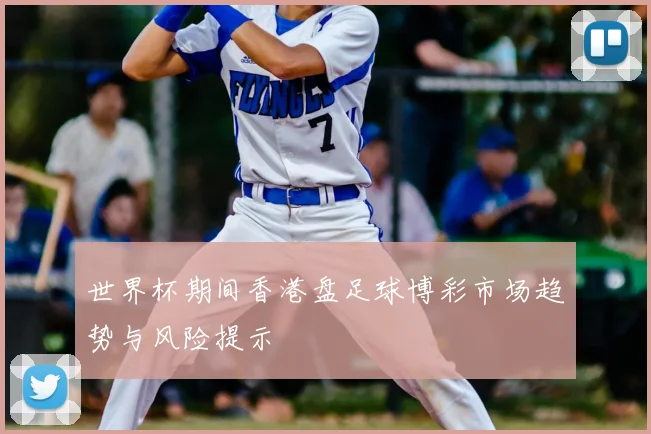 世界杯期间香港盘足球博彩市场趋势与风险提示