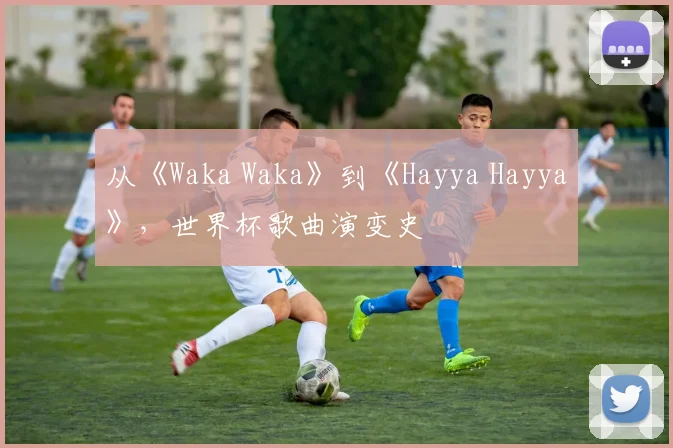 从《Waka Waka》到《Hayya Hayya》，世界杯歌曲演变史