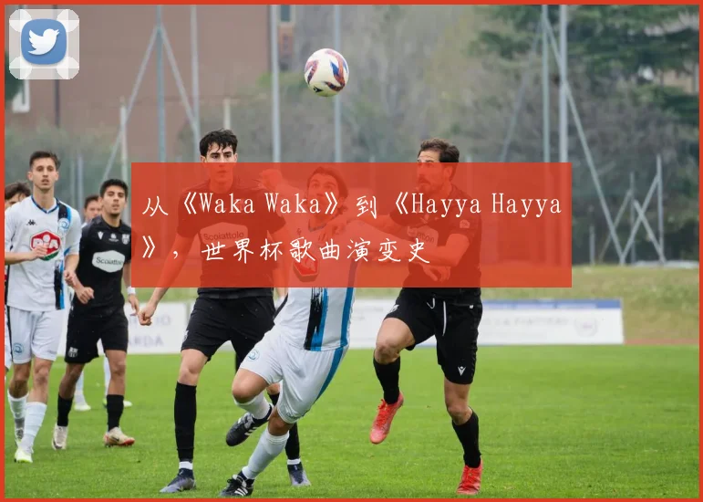 从《Waka Waka》到《Hayya Hayya》，世界杯歌曲演变史