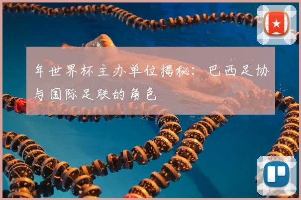 年世界杯主办单位揭秘:巴西足协与国际足联的角色