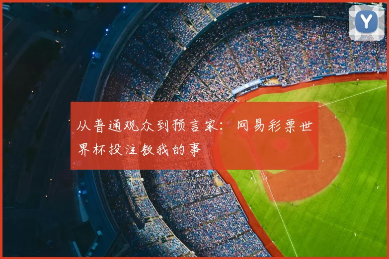 从普通观众到预言家:网易彩票世界杯投注教我的事