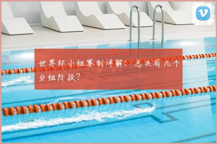 世界杯小组赛制详解:总共有几个分组阶段?