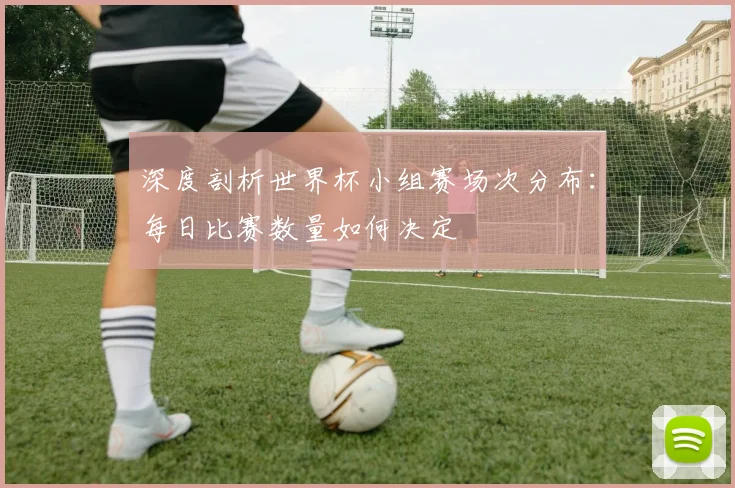 深度剖析世界杯小组赛场次分布:每日比赛数量如何决定