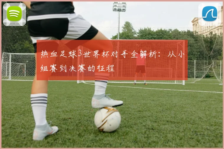 热血足球3世界杯对手全解析:从小组赛到决赛的征程