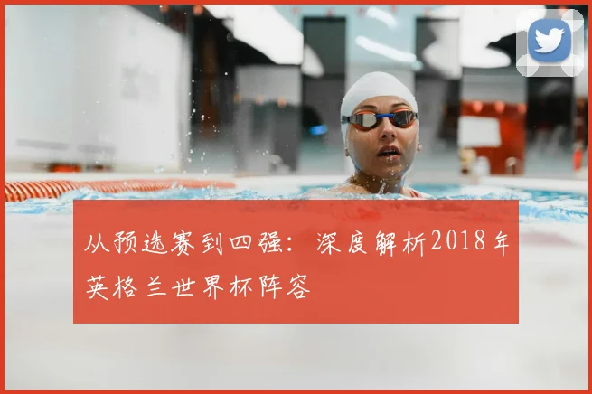 从预选赛到四强:深度解析2018年英格兰世界杯阵容