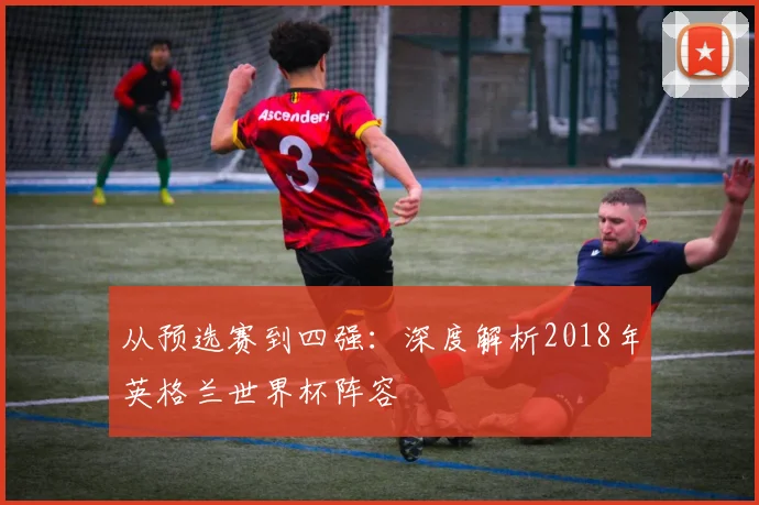 从预选赛到四强:深度解析2018年英格兰世界杯阵容
