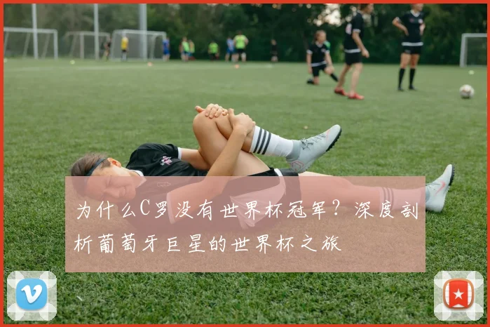 为什么C罗没有世界杯冠军?深度剖析葡萄牙巨星的世界杯之旅