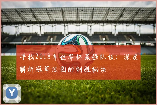 寻找2018年世界杯最强队伍：深度解析冠军法国的制胜秘诀