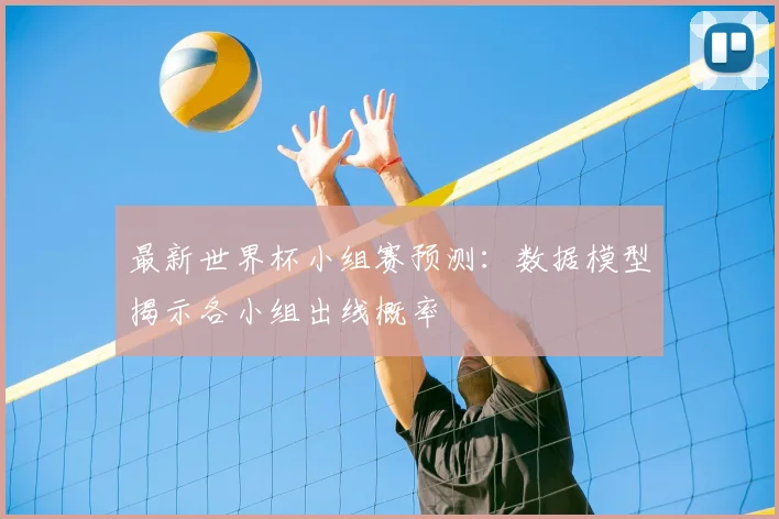 最新世界杯小组赛预测:数据模型揭示各小组出线概率