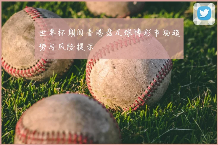 世界杯期间香港盘足球博彩市场趋势与风险提示
