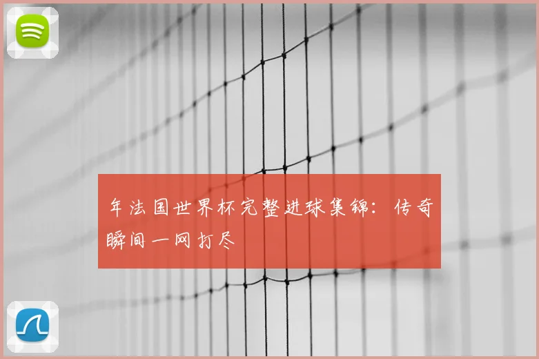 年法国世界杯完整进球集锦:传奇瞬间一网打尽