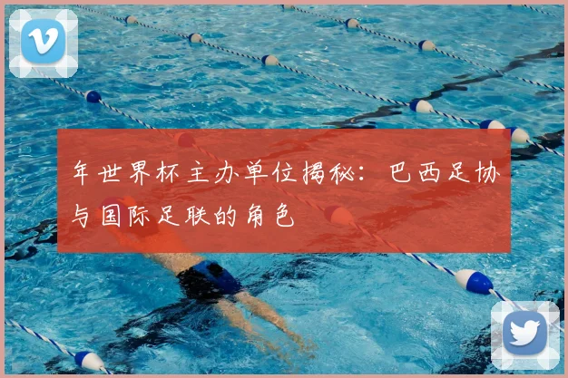 年世界杯主办单位揭秘:巴西足协与国际足联的角色