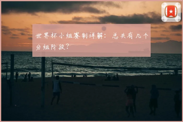 世界杯小组赛制详解:总共有几个分组阶段?