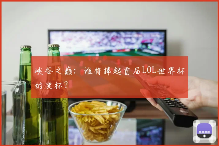 峡谷之巅：谁将捧起首届LOL世界杯的奖杯？