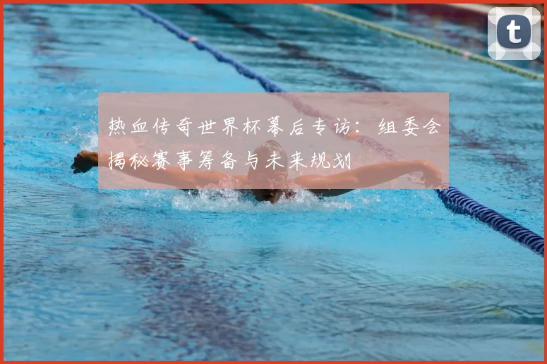 热血传奇世界杯幕后专访:组委会揭秘赛事筹备与未来规划