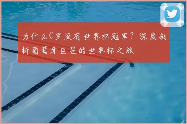 为什么C罗没有世界杯冠军?深度剖析葡萄牙巨星的世界杯之旅
