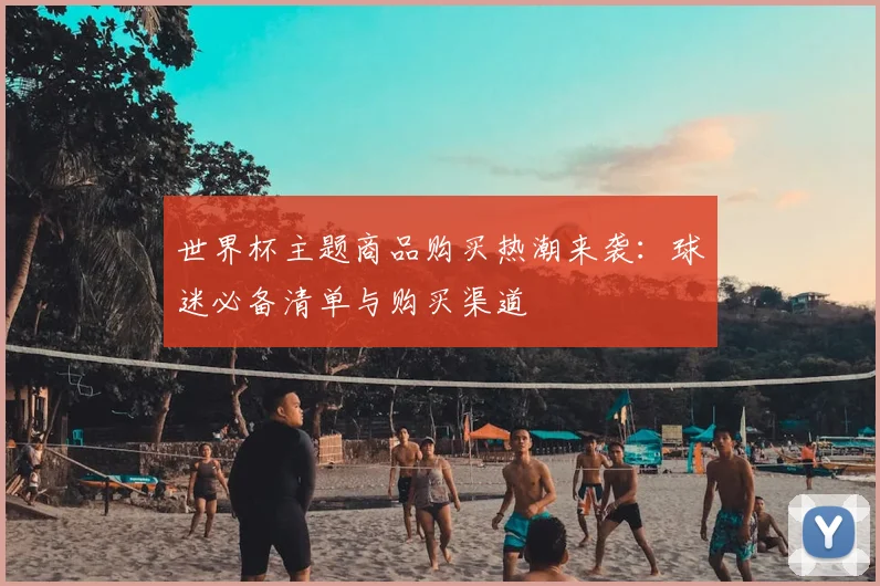 世界杯主题商品购买热潮来袭:球迷必备清单与购买渠道