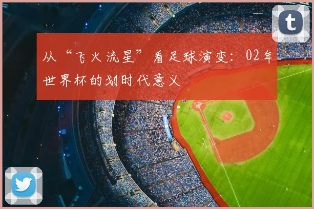 从“飞火流星”看足球演变:02年世界杯的划时代意义