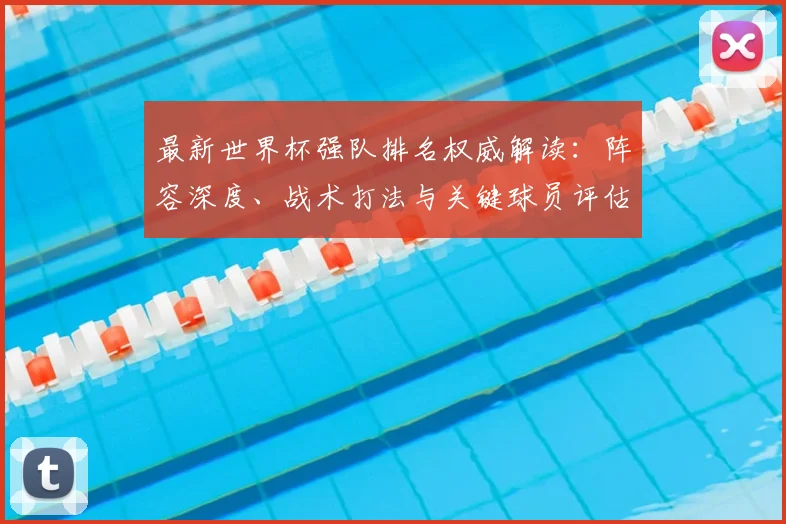 最新世界杯强队排名权威解读：阵容深度、战术打法与关键球员评估