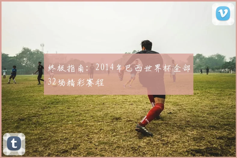 终极指南:2014年巴西世界杯全部32场精彩赛程