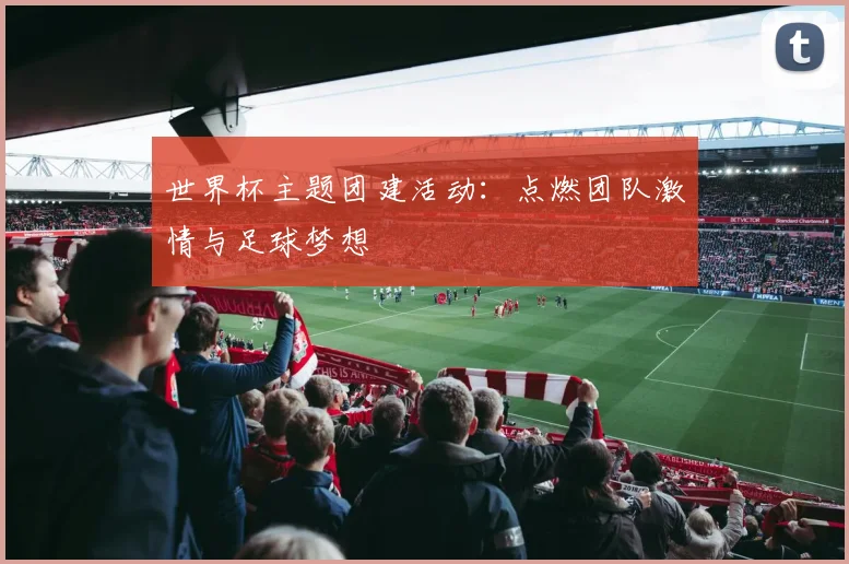 世界杯主题团建活动:点燃团队激情与足球梦想