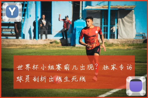 世界杯小组赛前几出现？独家专访球员剖析出线生死线